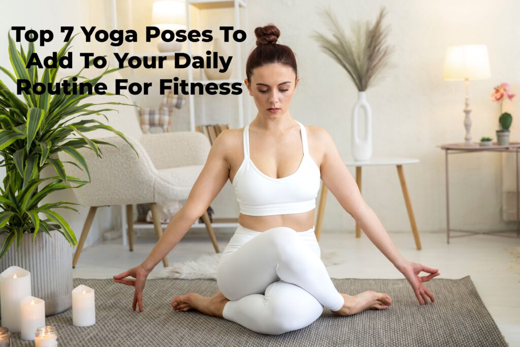 Top 7 Yoga Poses To Add To Your Daily Routine For Fitness